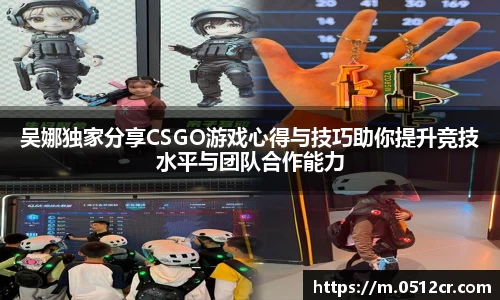 吴娜独家分享CSGO游戏心得与技巧助你提升竞技水平与团队合作能力