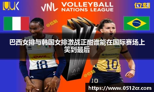 巴西女排与韩国女排激战正酣谁能在国际赛场上笑到最后