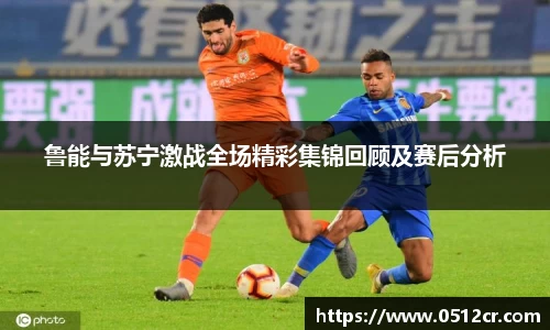鲁能与苏宁激战全场精彩集锦回顾及赛后分析