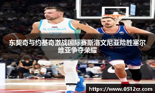 东契奇与约基奇激战国际赛斯洛文尼亚险胜塞尔维亚争夺荣耀