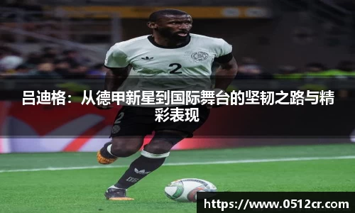 吕迪格：从德甲新星到国际舞台的坚韧之路与精彩表现